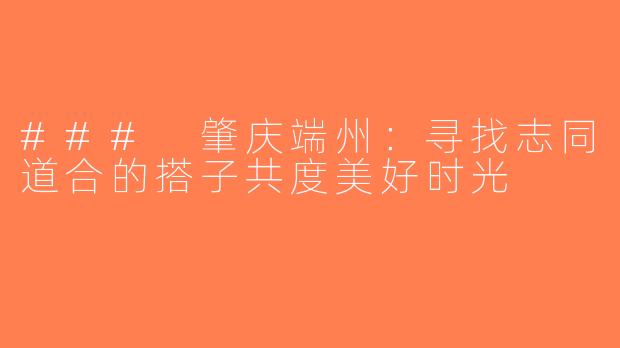 ### 肇庆端州：寻找志同道合的搭子共度美好时光