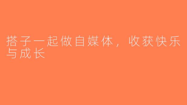 搭子一起做自媒体，收获快乐与成长