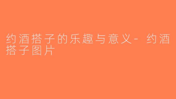 约酒搭子的乐趣与意义-约酒搭子图片