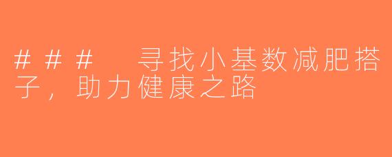 ### 寻找小基数减肥搭子，助力健康之路