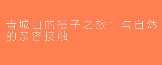 青城山的搭子之旅：与自然的亲密接触