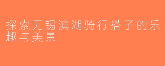 探索无锡滨湖骑行搭子的乐趣与美景