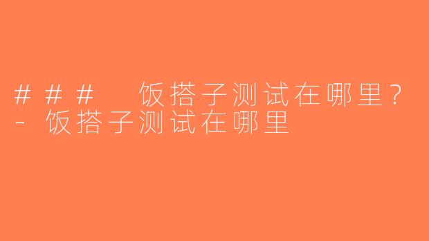 ### 饭搭子测试在哪里？-饭搭子测试在哪里