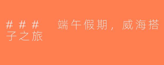 ### 端午假期，威海搭子之旅