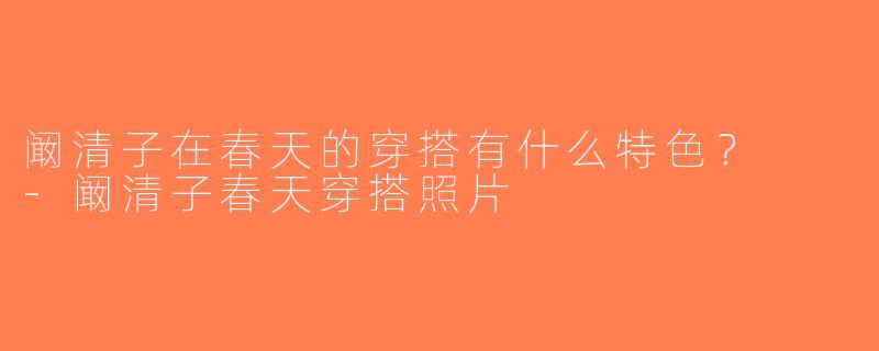 阚清子在春天的穿搭有什么特色？  -阚清子春天穿搭照片
