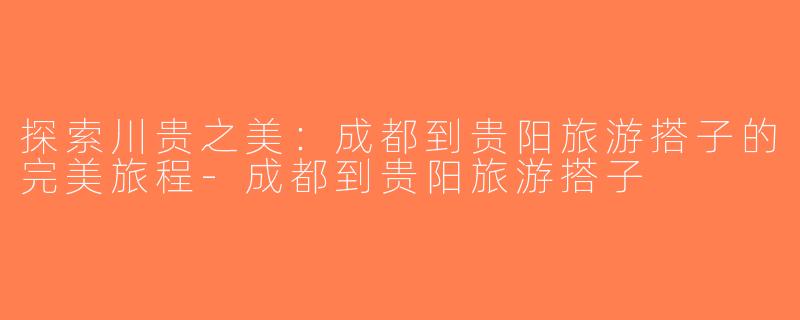 探索川贵之美：成都到贵阳旅游搭子的完美旅程-成都到贵阳旅游搭子