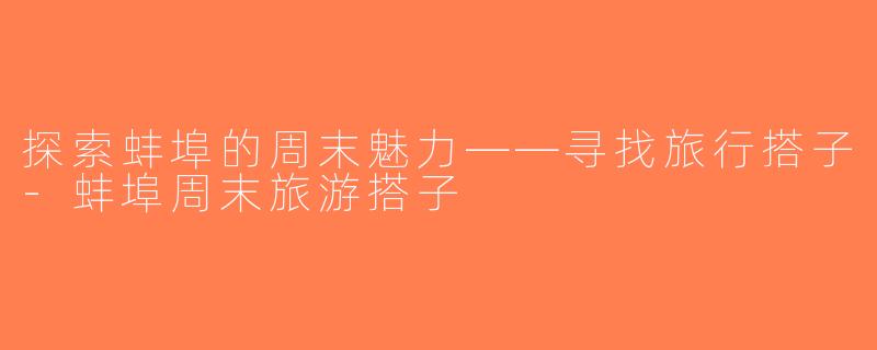 探索蚌埠的周末魅力——寻找旅行搭子-蚌埠周末旅游搭子
