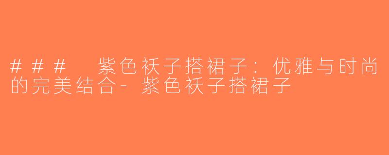 ### 紫色袄子搭裙子：优雅与时尚的完美结合-紫色袄子搭裙子