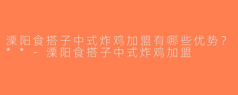 溧阳食搭子中式炸鸡加盟有哪些优势？**-溧阳食搭子中式炸鸡加盟