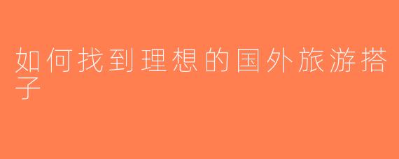 如何找到理想的国外旅游搭子