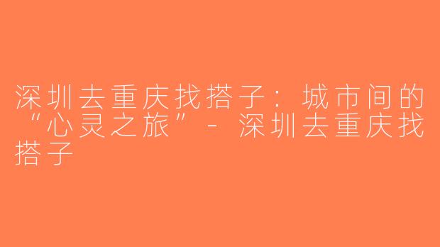 深圳去重庆找搭子：城市间的“心灵之旅”-深圳去重庆找搭子