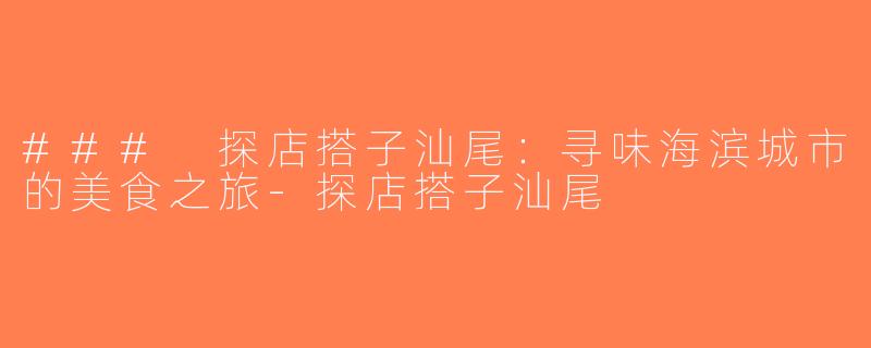 ### 探店搭子汕尾：寻味海滨城市的美食之旅-探店搭子汕尾
