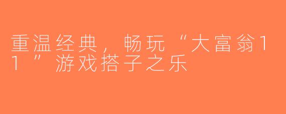重温经典，畅玩“大富翁11”游戏搭子之乐