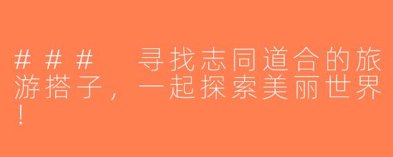 ### 寻找志同道合的旅游搭子，一起探索美丽世界！