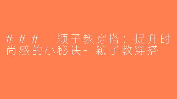 ### 颖子教穿搭：提升时尚感的小秘诀-颖子教穿搭