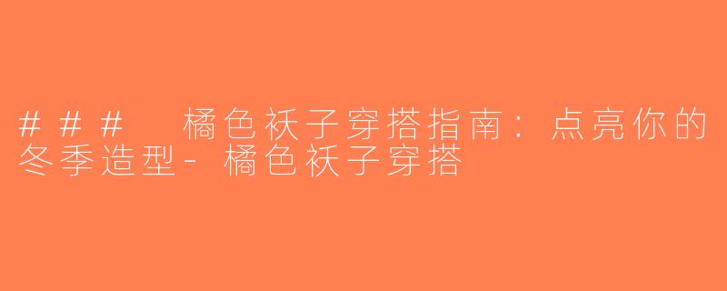 ### 橘色袄子穿搭指南：点亮你的冬季造型-橘色袄子穿搭