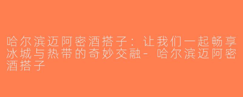 哈尔滨迈阿密酒搭子：让我们一起畅享冰城与热带的奇妙交融-哈尔滨迈阿密酒搭子