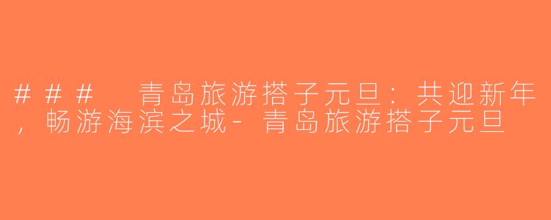 ### 青岛旅游搭子元旦：共迎新年，畅游海滨之城-青岛旅游搭子元旦