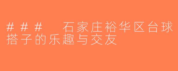 ### 石家庄裕华区台球搭子的乐趣与交友