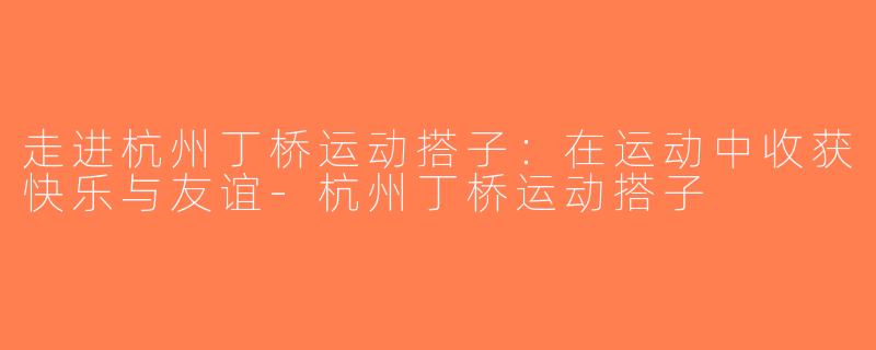 走进杭州丁桥运动搭子：在运动中收获快乐与友谊-杭州丁桥运动搭子