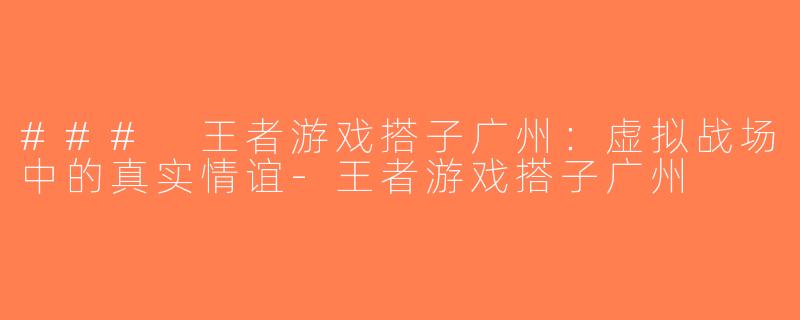 ### 王者游戏搭子广州：虚拟战场中的真实情谊-王者游戏搭子广州
