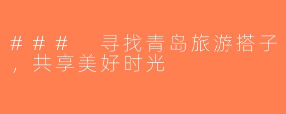 ### 寻找青岛旅游搭子，共享美好时光