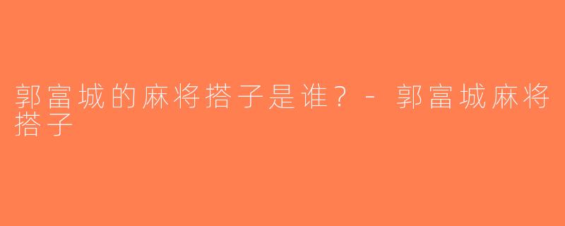 郭富城的麻将搭子是谁？-郭富城麻将搭子