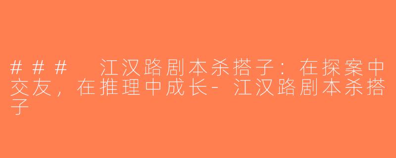 ### 江汉路剧本杀搭子：在探案中交友，在推理中成长-江汉路剧本杀搭子