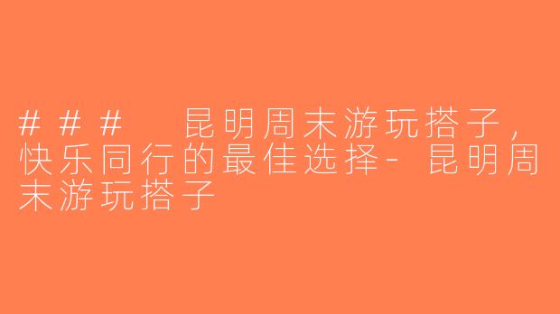 ### 昆明周末游玩搭子，快乐同行的最佳选择-昆明周末游玩搭子