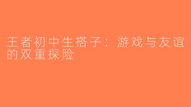 王者初中生搭子：游戏与友谊的双重探险