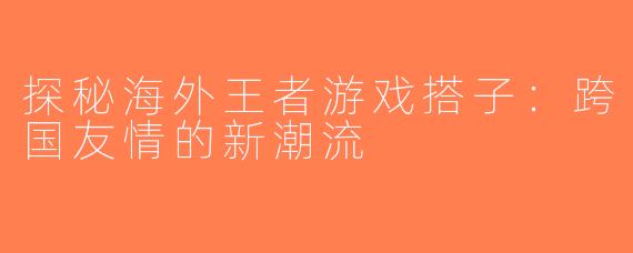 探秘海外王者游戏搭子：跨国友情的新潮流
