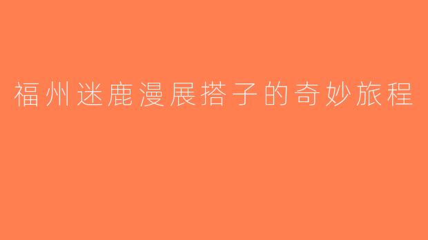 福州迷鹿漫展搭子的奇妙旅程