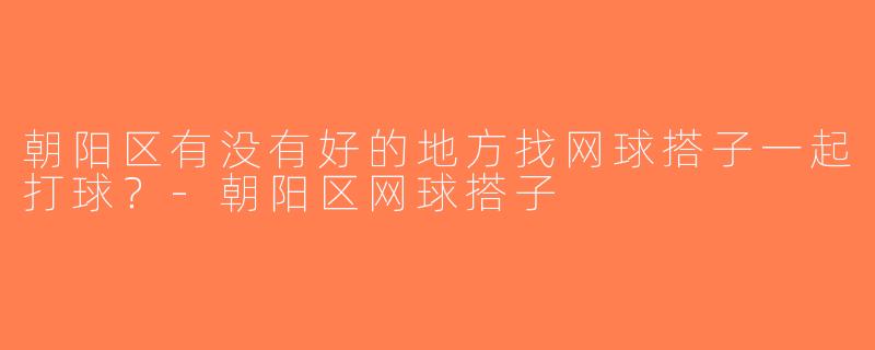 朝阳区有没有好的地方找网球搭子一起打球？-朝阳区网球搭子