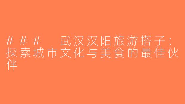 ### 武汉汉阳旅游搭子：探索城市文化与美食的最佳伙伴