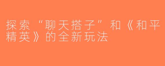 探索“聊天搭子”和《和平精英》的全新玩法