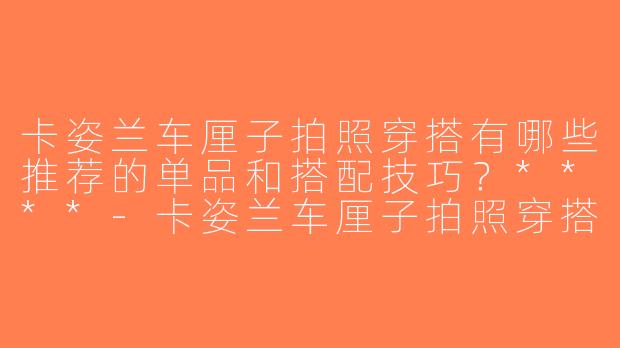卡姿兰车厘子拍照穿搭有哪些推荐的单品和搭配技巧？****-卡姿兰车厘子拍照穿搭