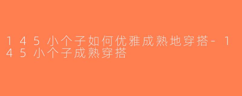145小个子如何优雅成熟地穿搭-145小个子成熟穿搭