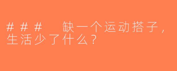 ### 缺一个运动搭子，生活少了什么？
