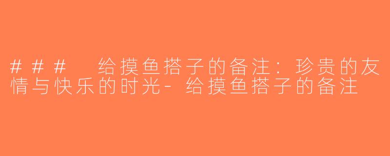 ### 给摸鱼搭子的备注：珍贵的友情与快乐的时光-给摸鱼搭子的备注