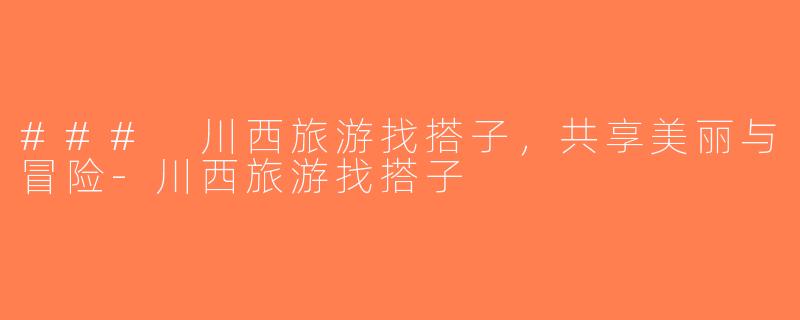 ### 川西旅游找搭子，共享美丽与冒险-川西旅游找搭子