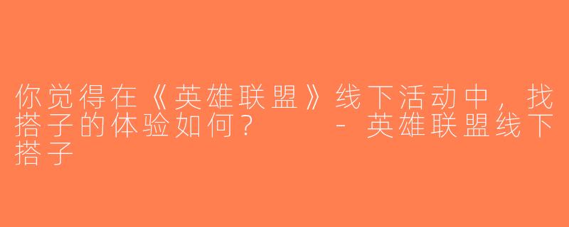 你觉得在《英雄联盟》线下活动中，找搭子的体验如何？  -英雄联盟线下搭子