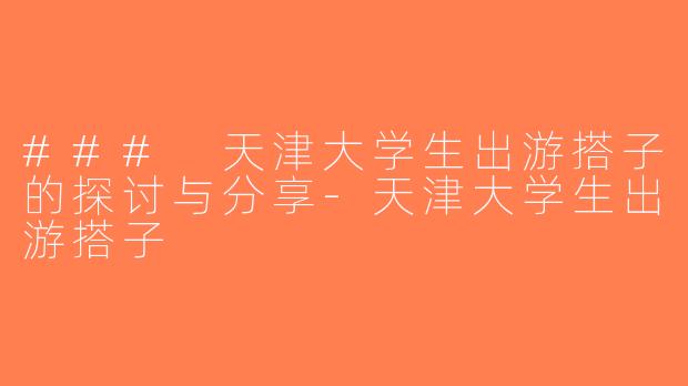 ### 天津大学生出游搭子的探讨与分享-天津大学生出游搭子
