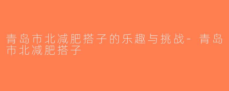 青岛市北减肥搭子的乐趣与挑战-青岛市北减肥搭子