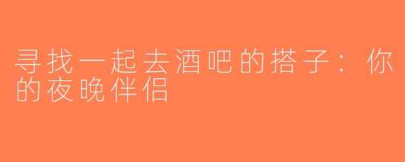 寻找一起去酒吧的搭子：你的夜晚伴侣