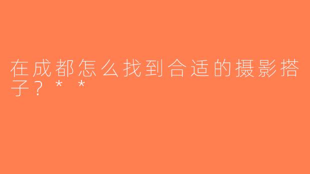 在成都怎么找到合适的摄影搭子？**