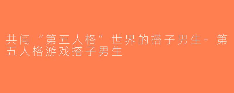 共闯“第五人格”世界的搭子男生-第五人格游戏搭子男生