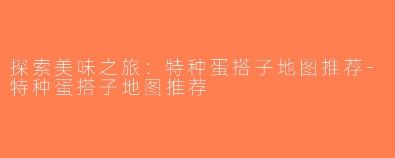 探索美味之旅：特种蛋搭子地图推荐-特种蛋搭子地图推荐