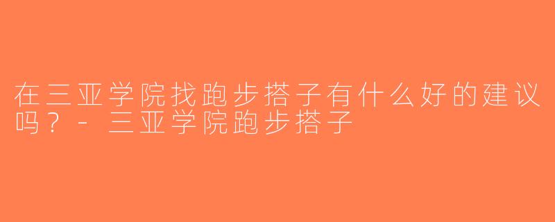 在三亚学院找跑步搭子有什么好的建议吗？-三亚学院跑步搭子