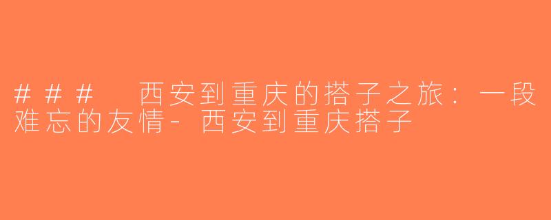 ### 西安到重庆的搭子之旅：一段难忘的友情-西安到重庆搭子