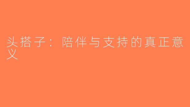 头搭子：陪伴与支持的真正意义